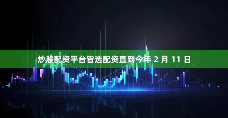 炒股配资平台皆选配资直到今年 2 月 11 日