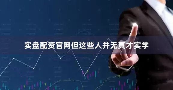 实盘配资官网但这些人并无真才实学