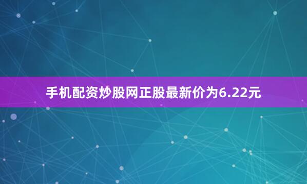 手机配资炒股网正股最新价为6.22元