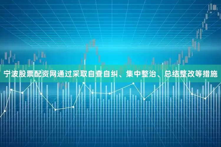 宁波股票配资网通过采取自查自纠、集中整治、总结整改等措施