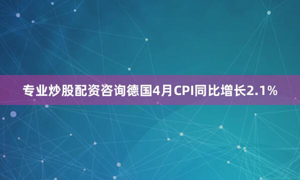 专业炒股配资咨询德国4月CPI同比增长2.1%