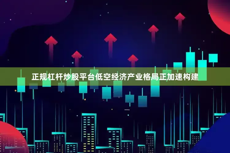 正规杠杆炒股平台低空经济产业格局正加速构建