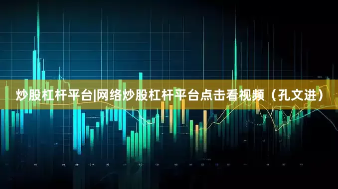 炒股杠杆平台|网络炒股杠杆平台点击看视频（孔文进）