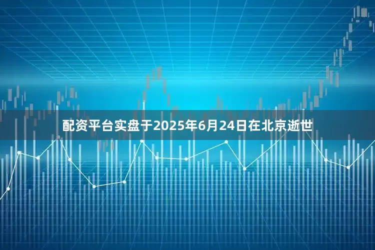 配资平台实盘于2025年6月24日在北京逝世