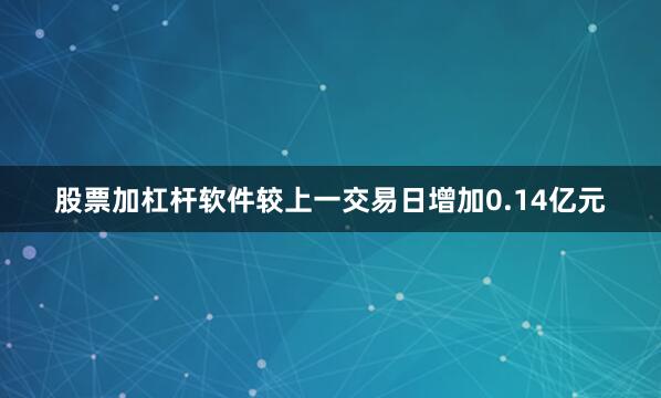 股票加杠杆软件较上一交易日增加0.14亿元