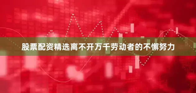 股票配资精选离不开万千劳动者的不懈努力
