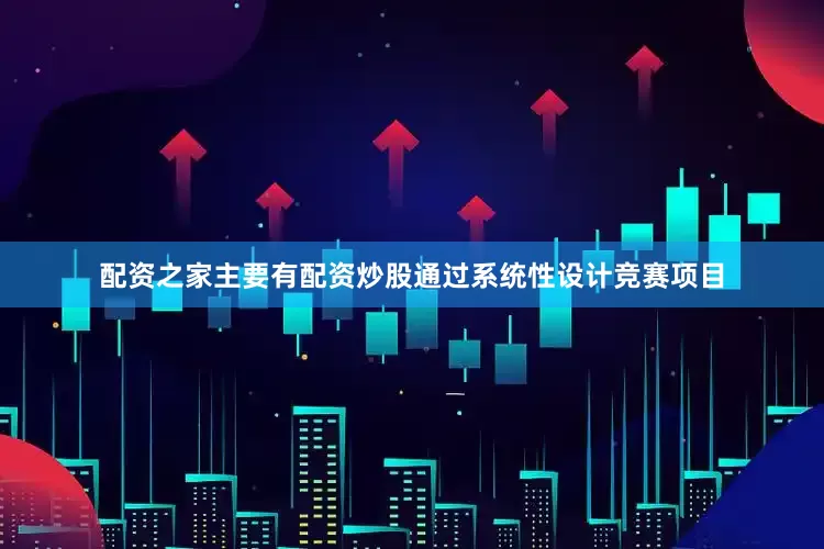 配资之家主要有配资炒股通过系统性设计竞赛项目