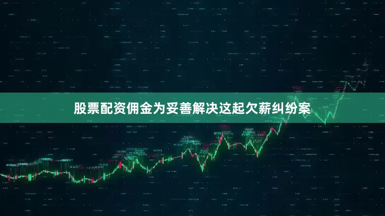 股票配资佣金为妥善解决这起欠薪纠纷案