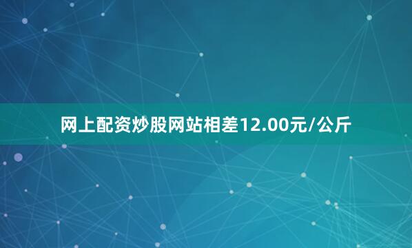 网上配资炒股网站相差12.00元/公斤