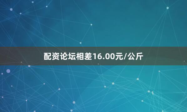 配资论坛相差16.00元/公斤