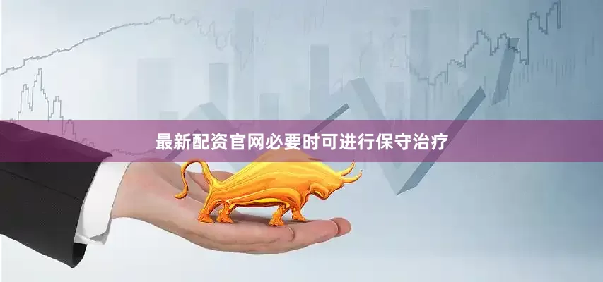 最新配资官网必要时可进行保守治疗