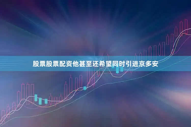 股票股票配资他甚至还希望同时引进京多安