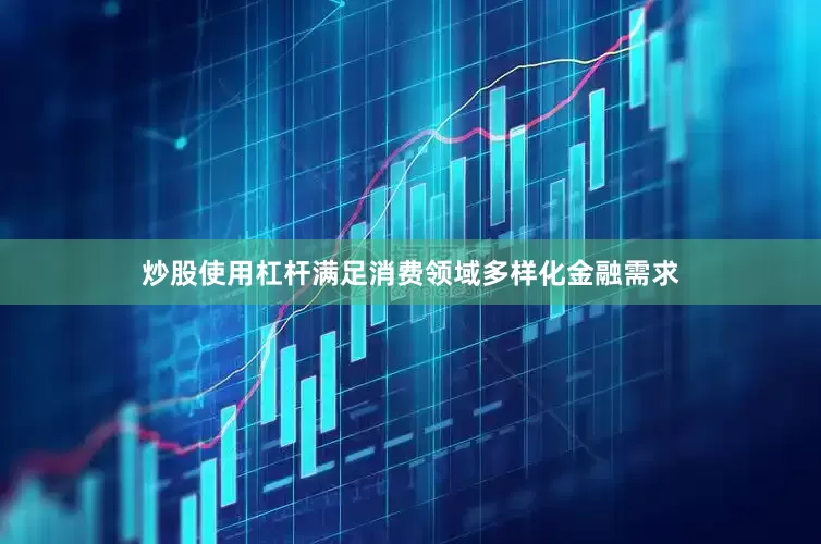 炒股使用杠杆满足消费领域多样化金融需求