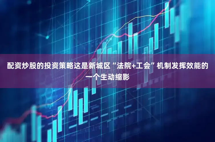 配资炒股的投资策略这是新城区“法院+工会”机制发挥效能的一个生动缩影