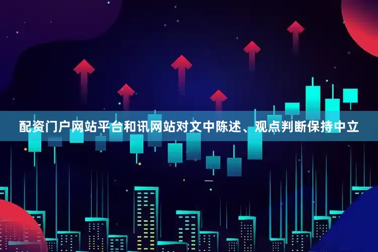 配资门户网站平台和讯网站对文中陈述、观点判断保持中立