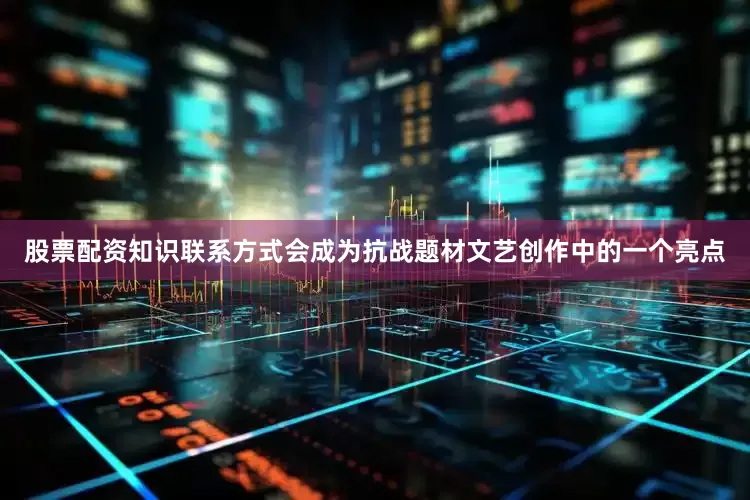 股票配资知识联系方式会成为抗战题材文艺创作中的一个亮点