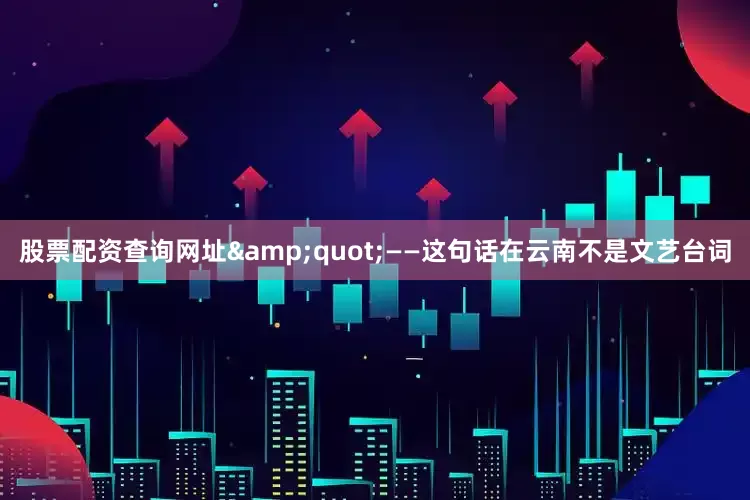 股票配资查询网址&quot;——这句话在云南不是文艺台词