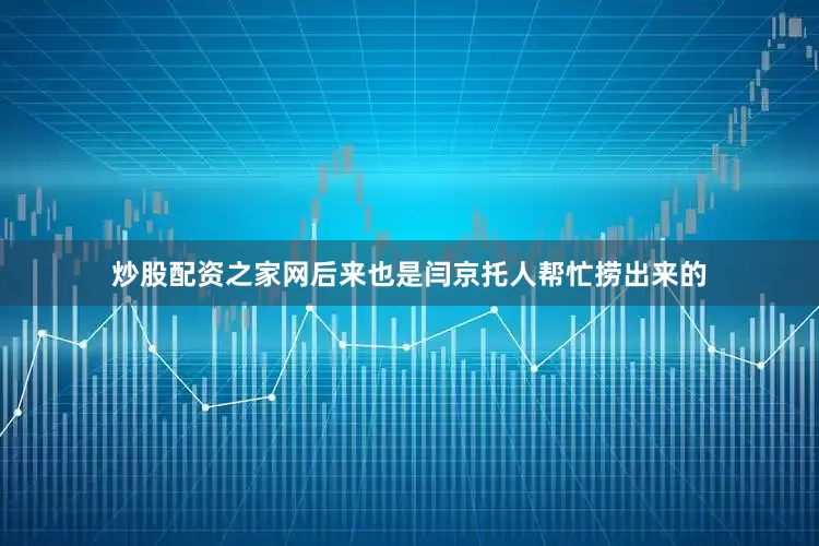 炒股配资之家网后来也是闫京托人帮忙捞出来的