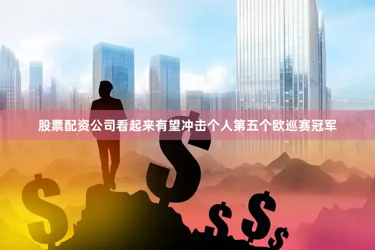股票配资公司看起来有望冲击个人第五个欧巡赛冠军