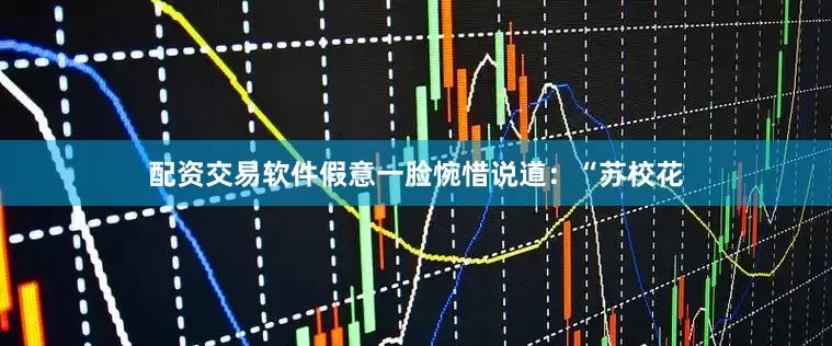 配资交易软件假意一脸惋惜说道：“苏校花