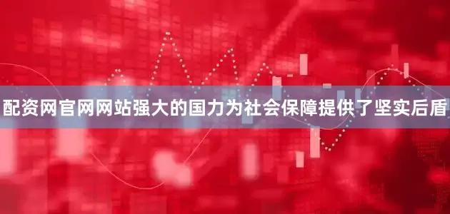 配资网官网网站强大的国力为社会保障提供了坚实后盾