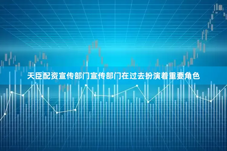 天臣配资宣传部门宣传部门在过去扮演着重要角色