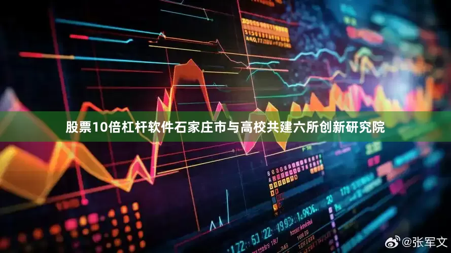 股票10倍杠杆软件石家庄市与高校共建六所创新研究院