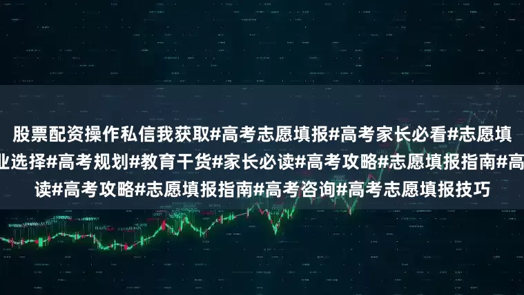 股票配资操作私信我获取#高考志愿填报#高考家长必看#志愿填报避坑#高考志愿#大学专业选择#高考规划#教育干货#家长必读#高考攻略#志愿填报指南#高考咨询#高考志愿填报技巧