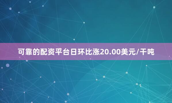 可靠的配资平台日环比涨20.00美元/干吨