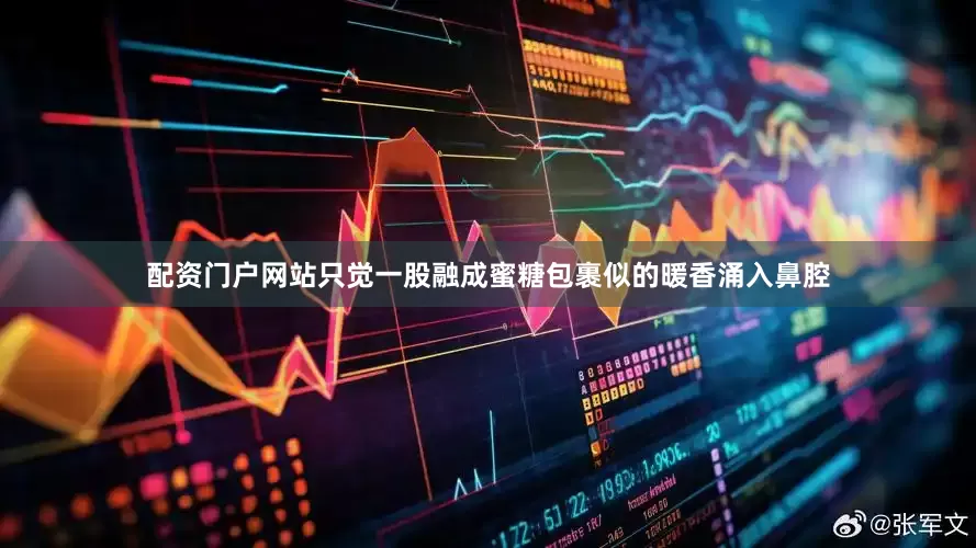 配资门户网站只觉一股融成蜜糖包裹似的暖香涌入鼻腔