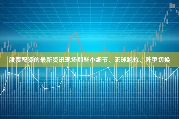 股票配资的最新资讯现场那些小细节、无球跑位、阵型切换