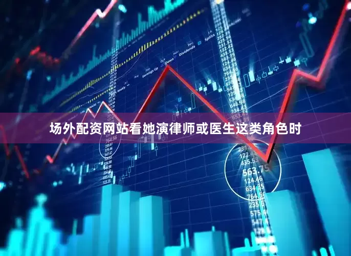 场外配资网站看她演律师或医生这类角色时