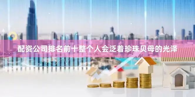 配资公司排名前十整个人会泛着珍珠贝母的光泽
