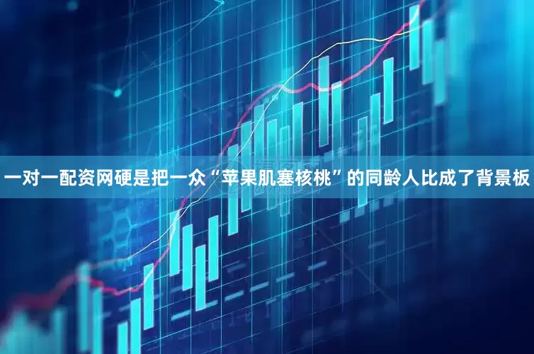 一对一配资网硬是把一众“苹果肌塞核桃”的同龄人比成了背景板