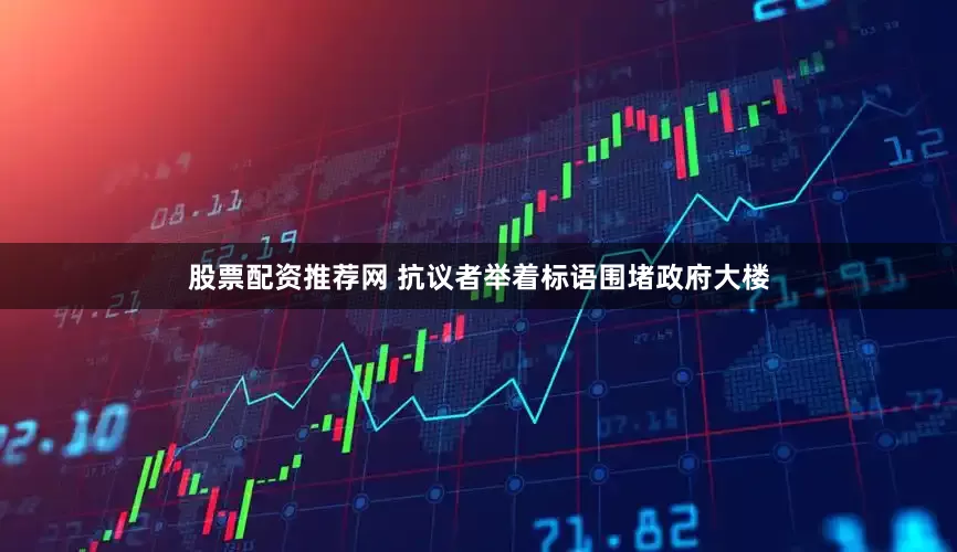 股票配资推荐网 抗议者举着标语围堵政府大楼