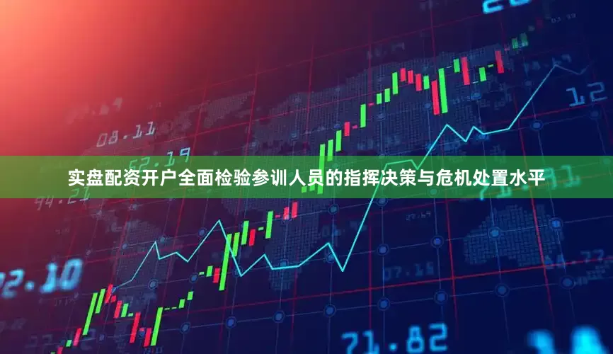 实盘配资开户全面检验参训人员的指挥决策与危机处置水平