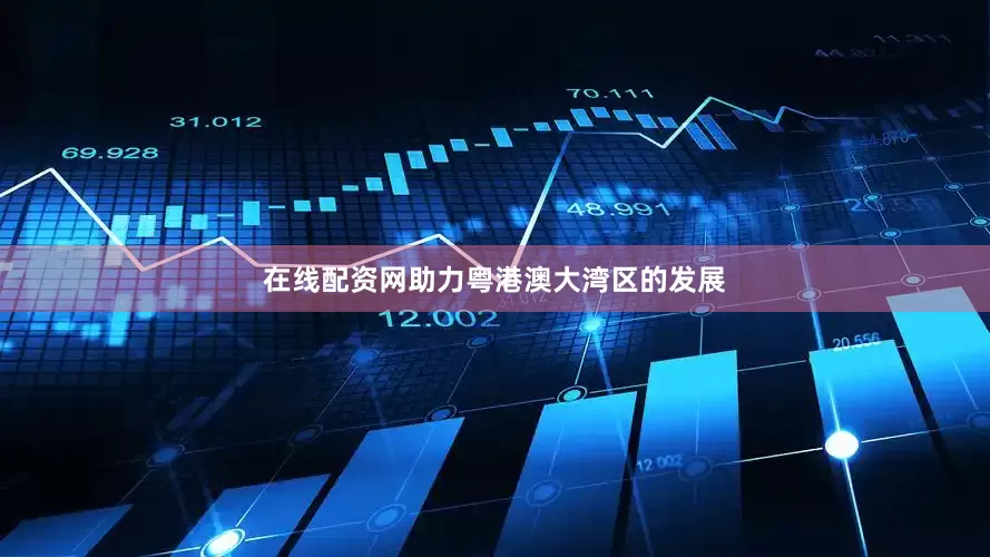 在线配资网助力粤港澳大湾区的发展