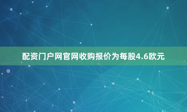 配资门户网官网收购报价为每股4.6欧元