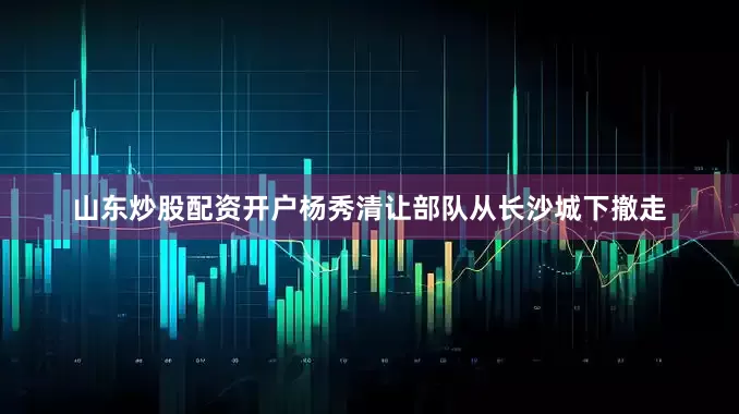 山东炒股配资开户杨秀清让部队从长沙城下撤走