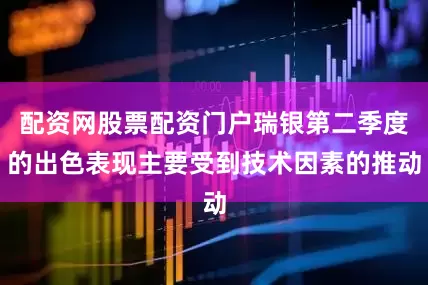 配资网股票配资门户瑞银第二季度的出色表现主要受到技术因素的推动