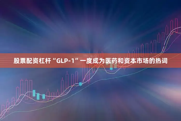 股票配资杠杆“GLP-1”一度成为医药和资本市场的热词