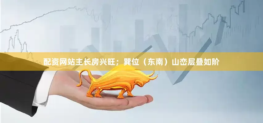配资网站主长房兴旺；巽位（东南）山峦层叠如阶