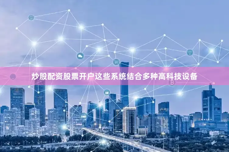 炒股配资股票开户这些系统结合多种高科技设备