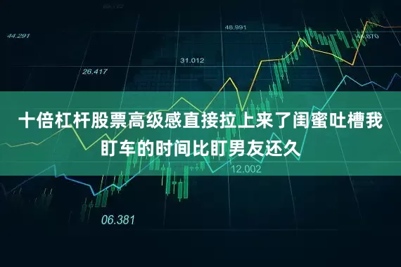 十倍杠杆股票高级感直接拉上来了闺蜜吐槽我盯车的时间比盯男友还久