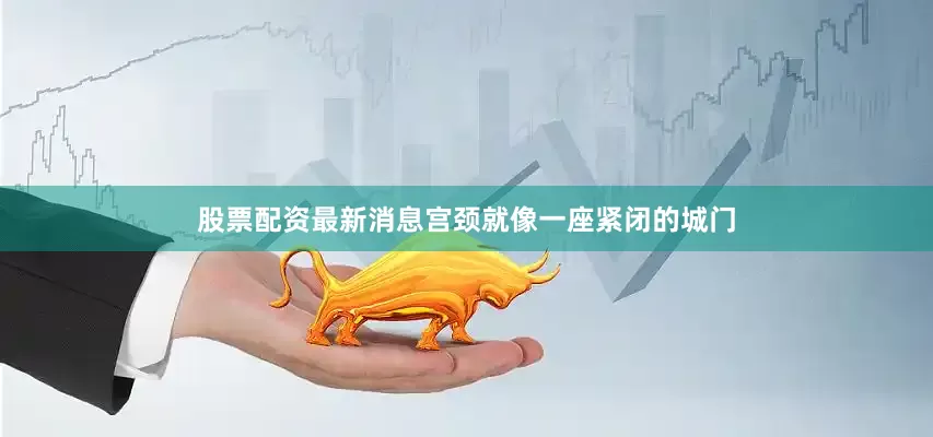 股票配资最新消息宫颈就像一座紧闭的城门