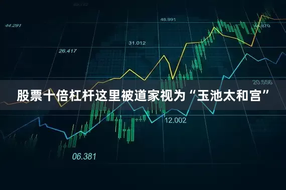 股票十倍杠杆这里被道家视为“玉池太和宫”