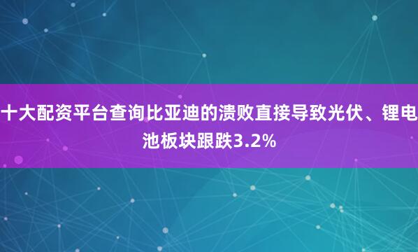 十大配资平台查询比亚迪的溃败直接导致光伏、锂电池板块跟跌3.2%