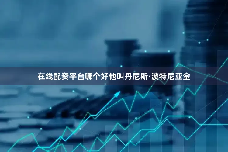 在线配资平台哪个好他叫丹尼斯·波特尼亚金