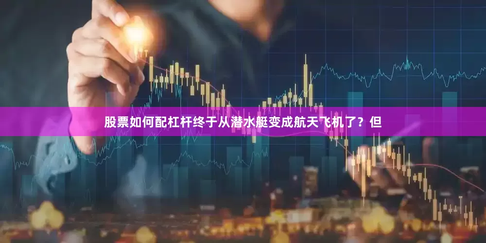 股票如何配杠杆终于从潜水艇变成航天飞机了？但