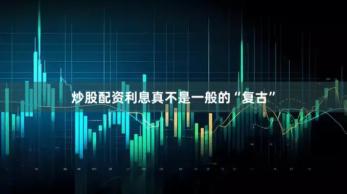 炒股配资利息真不是一般的“复古”